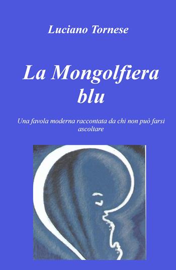 La mongolfiera blu. Una favola moderna raccontata da chi non può farsi ascoltare - Luciano Tornese - Libro ilmiolibro self publishing 2023, La community di ilmiolibro.it | Libraccio.it