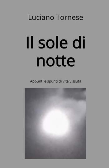 Il sole di notte. Appunti e spunti di vita vissuta - Luciano Tornese - Libro ilmiolibro self publishing 2023, La community di ilmiolibro.it | Libraccio.it