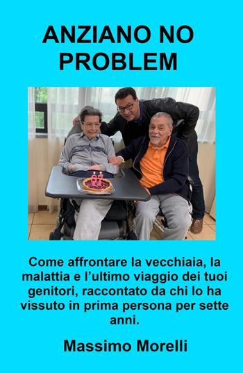 Anziano no problem. Come affrontare la vecchiaia, la malattia e l'ultimo viaggio dei tuoi genitori - Massimo Morelli - Libro ilmiolibro self publishing 2023, La community di ilmiolibro.it | Libraccio.it
