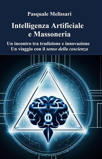 Intelligenza artificiale e massoneria. Un incontro tra tradizione e innovazione. Un viaggio con il senso della coscienza - Pasquale Melissari - Libro ilmiolibro self publishing 2023, La community di ilmiolibro.it | Libraccio.it