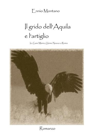 Il grido dell'Aquila e l'artiglio. Io, Gaio Mario, uomo nuovo a Roma - Ennio Montano - Libro ilmiolibro self publishing 2023, La community di ilmiolibro.it | Libraccio.it