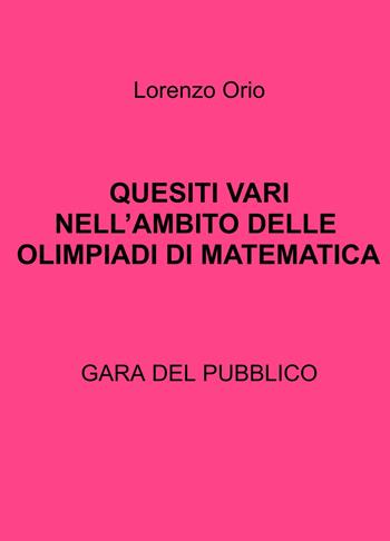 Quesiti vari nell'ambito delle olimpiadi di matematica. Gara del pubblico - Lorenzo Orio - Libro ilmiolibro self publishing 2023, La community di ilmiolibro.it | Libraccio.it