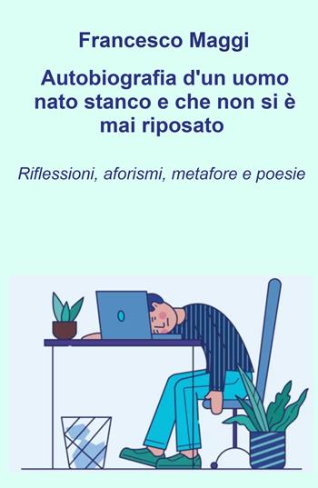 Autobiografia d'un uomo nato stanco e che non si e mai riposato. Riflessioni, aforismi e metafore e poesie di Francesco Maggi - Francesco Maggi - Libro ilmiolibro self publishing 2023, La community di ilmiolibro.it | Libraccio.it