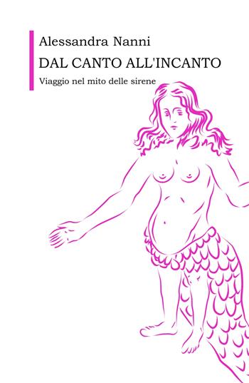 Dal canto all'incanto. Viaggio nel mito delle sirene - Alessandra Nanni - Libro ilmiolibro self publishing 2023, La community di ilmiolibro.it | Libraccio.it