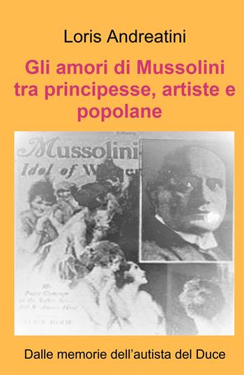 Gli amori di Mussolini tra principesse, artiste e popolane. Dalle memorie dell'autista del Duce - Loris Andreatini - Libro ilmiolibro self publishing 2023, La community di ilmiolibro.it | Libraccio.it