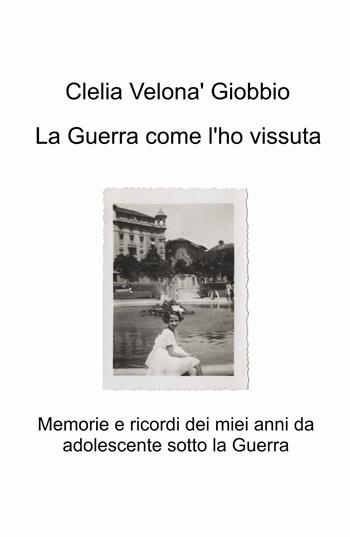 La guerra come l'ho vissuta. Memorie e ricordi dei miei anni da adolescente sotto la guerra - Clelia Velonà Giobbio - Libro ilmiolibro self publishing 2023, La community di ilmiolibro.it | Libraccio.it