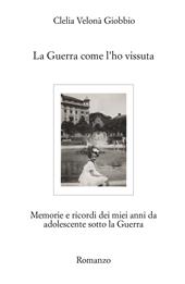 La guerra come l'ho vissuta. Memorie e ricordi dei miei anni da adolescente sotto la guerra