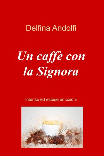 Un caffe con la Signora. Intense ed estese emozioni - Delfina Andolfi - Libro ilmiolibro self publishing 2023, La community di ilmiolibro.it | Libraccio.it