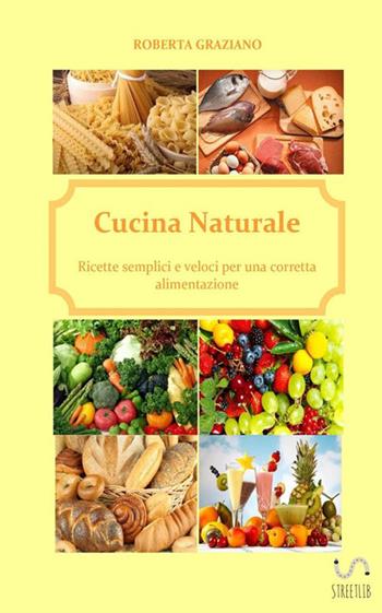 Cucina naturale. Ricette semplici e veloci per una corretta alimentazione - Roberta Graziano - Libro StreetLib 2018 | Libraccio.it