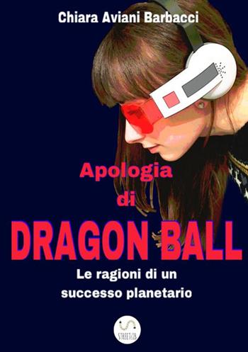 Apologia di Dragon Ball. Le ragioni di un successo planetario - Chiara Aviani Barbacci - Libro StreetLib 2018 | Libraccio.it