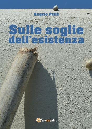 Sulle soglie dell'esistenza - Angelo Pellè - Libro Youcanprint 2016, Youcanprint Self-Publishing | Libraccio.it
