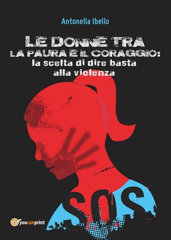 Le donne tra la paura e il coraggio. La scelta di dire basta alla violenza. Il punto di vista pedagogico - Antonella Ibello - Libro Youcanprint 2016, Youcanprint Self-Publishing | Libraccio.it