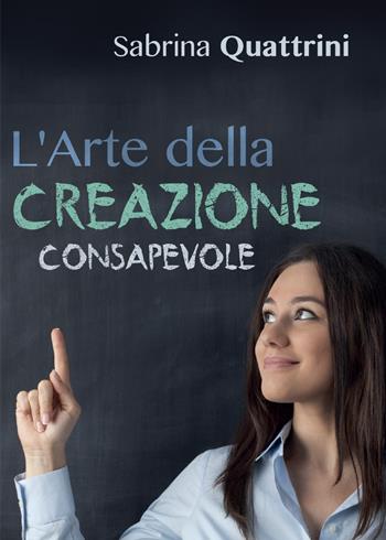 L' arte della creazione consapevole - Sabrina Quattrini - Libro Youcanprint 2016, Youcanprint Self-Publishing | Libraccio.it