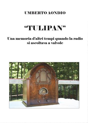 Tulipan. Una memoria d'altri tempi di quando la radio si ascoltava a valvole - Umberto Aondio - Libro Youcanprint 2016, Youcanprint Self-Publishing | Libraccio.it