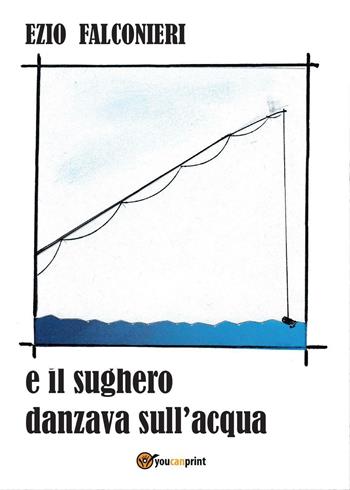 E il sughero danzava sull'acqua - Ezio Falconieri - Libro Youcanprint 2016, Youcanprint Self-Publishing | Libraccio.it