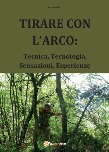 Tirare con l'arco: tecnica, tecnologia, sensazioni, esperienze - Luca Nadali - Libro Youcanprint 2016, Youcanprint Self-Publishing | Libraccio.it