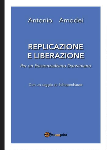 Replicazione e liberazione. Per un esistenzialismo darwiniano - Antonio Amodei - Libro Youcanprint 2016, Youcanprint Self-Publishing | Libraccio.it