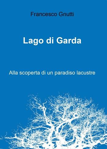 Lago di Garda. Alla scoperta di un paradiso lacustre - Francesco Gnutti - Libro Youcanprint 2016, Youcanprint Self-Publishing | Libraccio.it