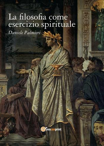 La filosofia come esercizio spirituale. Hadot e il recupero della filosofia antica - Daniele Palmieri - Libro Youcanprint 2016, Youcanprint Self-Publishing | Libraccio.it