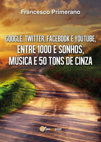Google, Twitter, Facebook e Youtube, entre 1000 e sonhos, música e 50 tons de cinza - Francesco Primerano - Libro Youcanprint 2016, Youcanprint Self-Publishing | Libraccio.it