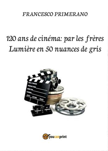 120 ans de cinéma: par les frères Lumière en 50 nuances de gris - Francesco Primerano - Libro Youcanprint 2016, Youcanprint Self-Publishing | Libraccio.it