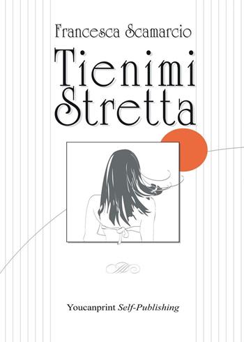 Tienimi stretta - Francesca Scamarcio - Libro Youcanprint 2016, Youcanprint Self-Publishing | Libraccio.it
