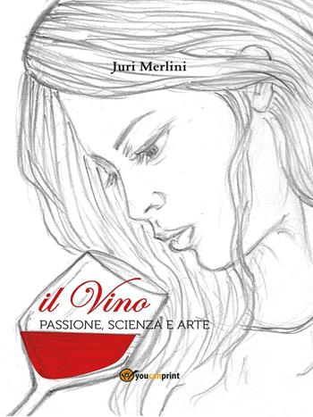 Il vino: passione, scienza e arte - Juri Merlini - Libro Youcanprint 2016, Youcanprint Self-Publishing | Libraccio.it