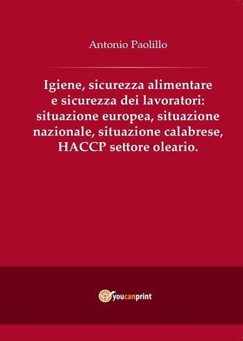 Igiene, sicurezza alimentare e sicurezza dei lavoratori: situazione europea, situazione nazionale, situazione calabrese, HACCP settore oleario - Antonio Paolillo - Libro Youcanprint 2016, Youcanprint Self-Publishing | Libraccio.it