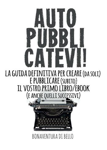 Autopubblicatevi! La guida definitiva per creare (da soli) e pubblicare (subito) il vostro primo libro/ebook (e anche quelli successivi) - Bonaventura Di Bello - Libro Youcanprint 2016, Youcanprint Self-Publishing | Libraccio.it