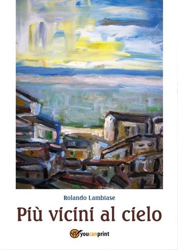 Più vicini al cielo - Rolando Lambiase - Libro Youcanprint 2016, Youcanprint Self-Publishing | Libraccio.it