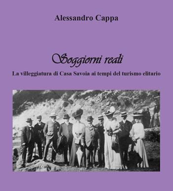 Soggiorni reali. La villeggiatura di Casa Savoia ai tempi del turismo elitario - Alessandro Cappa - Libro Youcanprint 2016, Youcanprint Self-Publishing | Libraccio.it