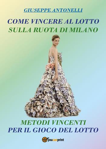 Come vincere al lotto sulla ruota di Milano. Metodi vincenti per il gioco del lotto - Giuseppe Antonelli - Libro Youcanprint 2018, Youcanprint Self-Publishing | Libraccio.it