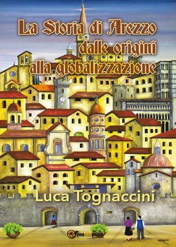 La storia di Arezzo dalle origini alla globalizzazione - Luca Tognaccini - Libro Youcanprint 2016, Youcanprint Self-Publishing | Libraccio.it