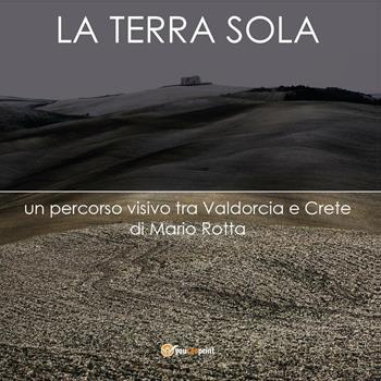 La terra sola. Un percorso visivo tra Valdorcia e Crete - Mario Rotta - Libro Youcanprint 2016, Youcanprint Self-Publishing | Libraccio.it