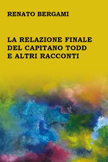 La relazione finale del capitano Todd e altri racconti - Renato Bergami - Libro Youcanprint 2017, Youcanprint Self-Publishing | Libraccio.it