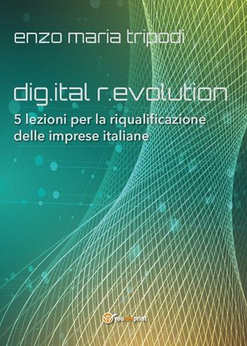 Dig.ital r.evolution. 5 lezioni per la riqualificazione delle imprese italiane - Enzo Maria Tripodi - Libro Youcanprint 2016, Youcanprint Self-Publishing | Libraccio.it