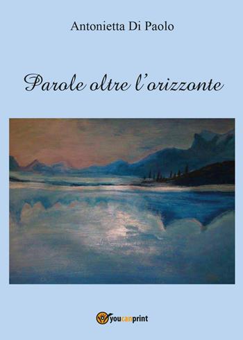 Parole oltre l'orizzonte - Antonietta Di Paolo - Libro Youcanprint 2016, Youcanprint Self-Publishing | Libraccio.it