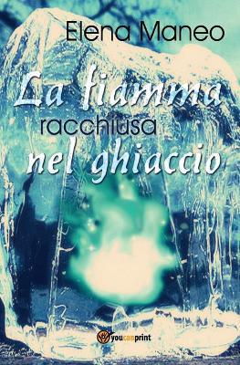 La fiamma racchiusa nel ghiaccio - Elena Maneo - Libro Youcanprint 2016, Youcanprint Self-Publishing | Libraccio.it