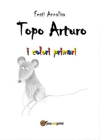 Topo Arturo. I colori primari - Annalisa Festi - Libro Youcanprint 2016, Youcanprint Self-Publishing | Libraccio.it
