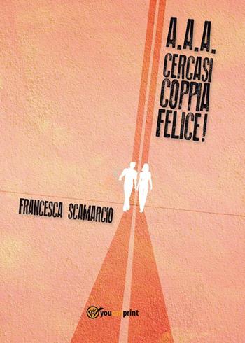 A.A.A. Cercasi coppia felice - Francesca Scamarcio - Libro Youcanprint 2016, Youcanprint Self-Publishing | Libraccio.it