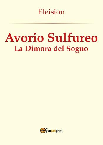 Avorio sulfureo: la dimora del sogno - Eleision - Libro Youcanprint 2016, Youcanprint Self-Publishing | Libraccio.it