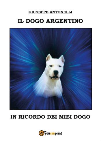 Il dogo argentino - Giuseppe Antonelli - Libro Youcanprint 2016, Youcanprint Self-Publishing | Libraccio.it