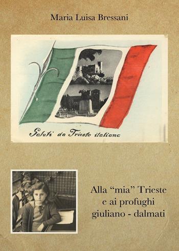 Alla «mia» Trieste e ai profughi giuliano-dalmati - Maria Luisa Bressani - Libro Youcanprint 2017, Youcanprint Self-Publishing | Libraccio.it
