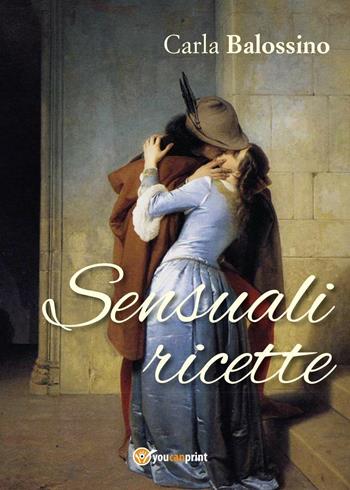 Sensuali ricette - Carla Balossino - Libro Youcanprint 2017, Youcanprint Self-Publishing | Libraccio.it