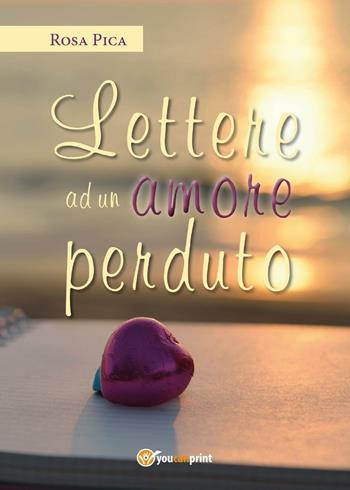 Lettere ad un amore perduto - Rosa Pica - Libro Youcanprint 2017, Youcanprint Self-Publishing | Libraccio.it