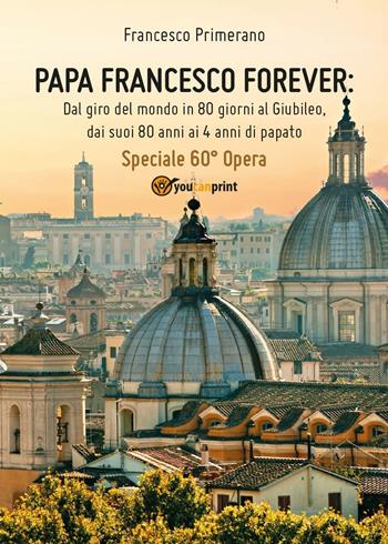 Papa Francesco forever. Dal giro del mondo in 80 giorni al Giubileo, dai suoi 80 anni ai 4 anni di papato - Francesco Primerano - Libro Youcanprint 2017, Youcanprint Self-Publishing | Libraccio.it