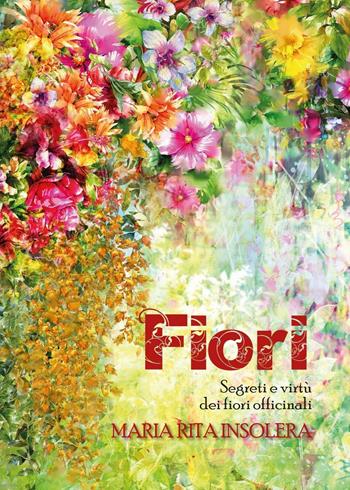 Fiori. Segreti e virtù dei fiori officinali - Maria Rita Insolera - Libro Youcanprint 2017, Youcanprint Self-Publishing | Libraccio.it