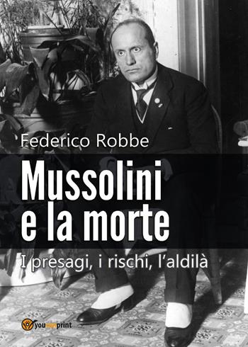 Mussolini e la morte. I presagi, i rischi, l'aldilà - Federico Robbe - Libro Youcanprint 2017, Youcanprint Self-Publishing | Libraccio.it