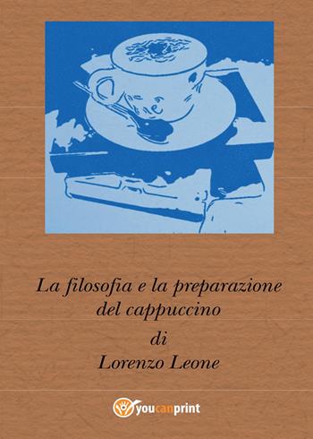 La filosofia e la preparazione del cappuccino - Lorenzo Leone - Libro Youcanprint 2017, Youcanprint Self-Publishing | Libraccio.it