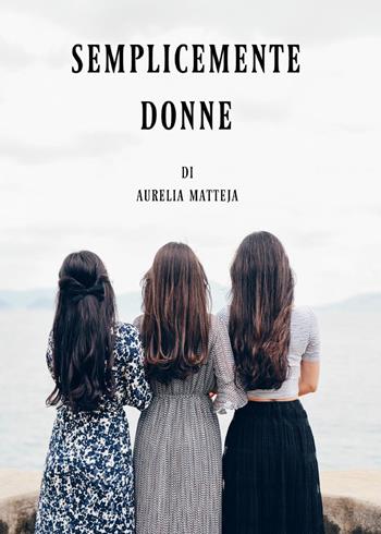 Semplicemente donne - Aurelia Matteja - Libro Youcanprint 2017, Youcanprint Self-Publishing | Libraccio.it